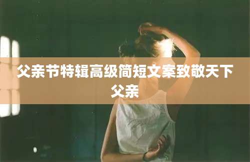 父亲节特辑高级简短文案致敬天下父亲
