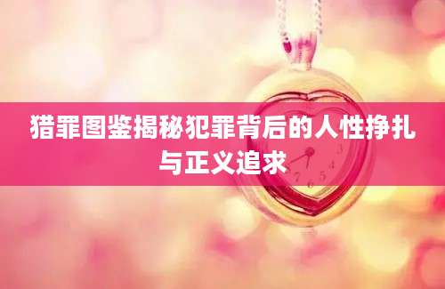 猎罪图鉴揭秘犯罪背后的人性挣扎与正义追求