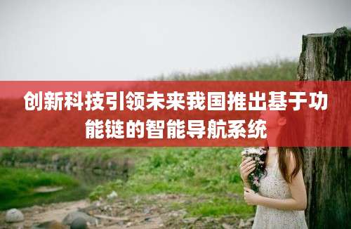 创新科技引领未来我国推出基于功能链的智能导航系统