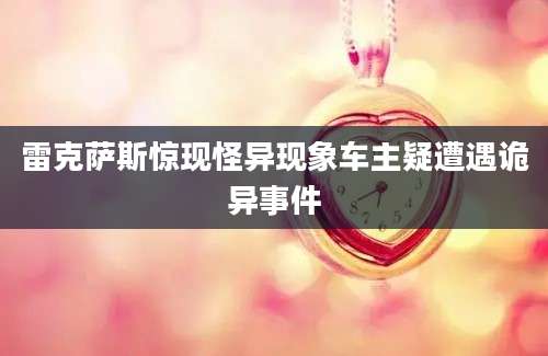 雷克萨斯惊现怪异现象车主疑遭遇诡异事件
