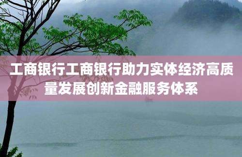 工商银行工商银行助力实体经济高质量发展创新金融服务体系