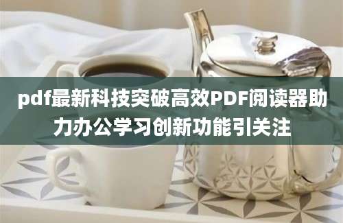 pdf最新科技突破高效PDF阅读器助力办公学习创新功能引关注