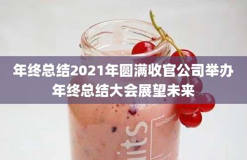 年终总结2021年圆满收官公司举办年终总结大会展望未来