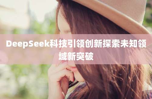DeepSeek科技引领创新探索未知领域新突破