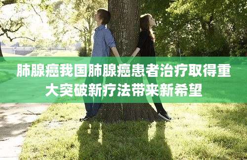 肺腺癌我国肺腺癌患者治疗取得重大突破新疗法带来新希望