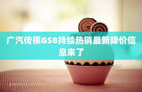 广汽传祺GS8持续热销最新降价信息来了