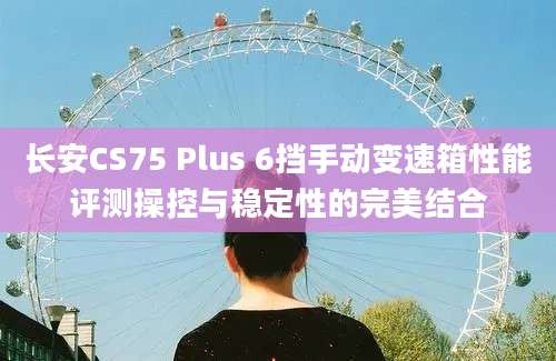 长安CS75 Plus 6挡手动变速箱性能评测操控与稳定性的完美结合