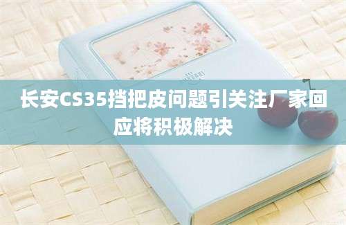 长安CS35挡把皮问题引关注厂家回应将积极解决