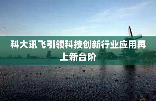 科大讯飞引领科技创新行业应用再上新台阶