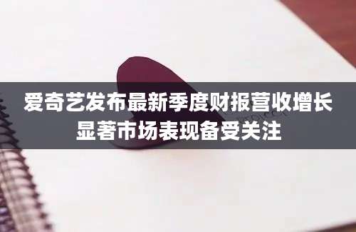 爱奇艺发布最新季度财报营收增长显著市场表现备受关注