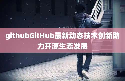githubGitHub最新动态技术创新助力开源生态发展