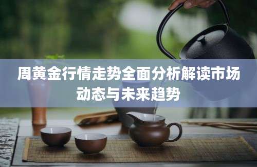 周黄金行情走势全面分析解读市场动态与未来趋势