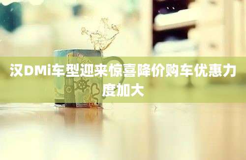 汉DMi车型迎来惊喜降价购车优惠力度加大