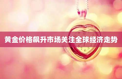 黄金价格飙升市场关注全球经济走势
