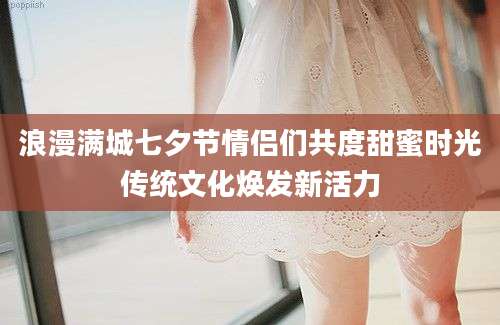 浪漫满城七夕节情侣们共度甜蜜时光传统文化焕发新活力