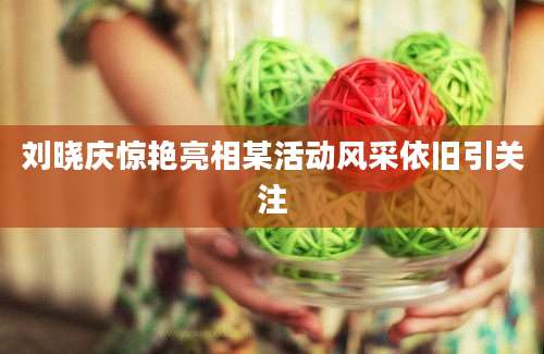 刘晓庆惊艳亮相某活动风采依旧引关注