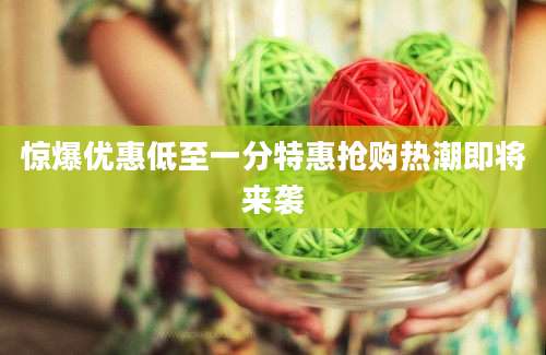惊爆优惠低至一分特惠抢购热潮即将来袭