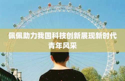 佩佩助力我国科技创新展现新时代青年风采