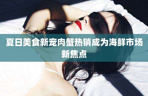夏日美食新宠肉蟹热销成为海鲜市场新焦点