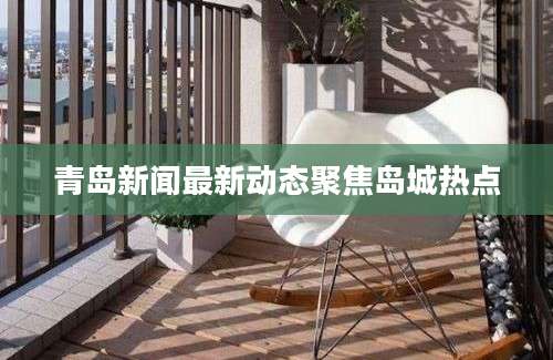 青岛新闻最新动态聚焦岛城热点