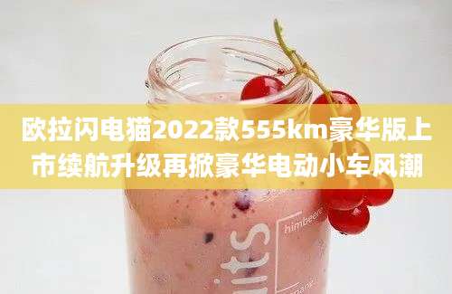 欧拉闪电猫2022款555km豪华版上市续航升级再掀豪华电动小车风潮