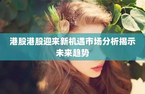 港股港股迎来新机遇市场分析揭示未来趋势