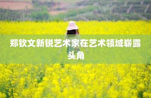 郑钦文新锐艺术家在艺术领域崭露头角