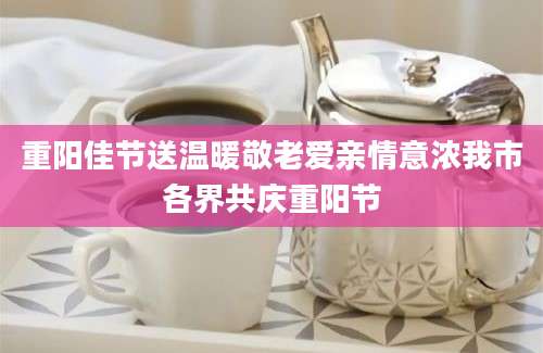 重阳佳节送温暖敬老爱亲情意浓我市各界共庆重阳节