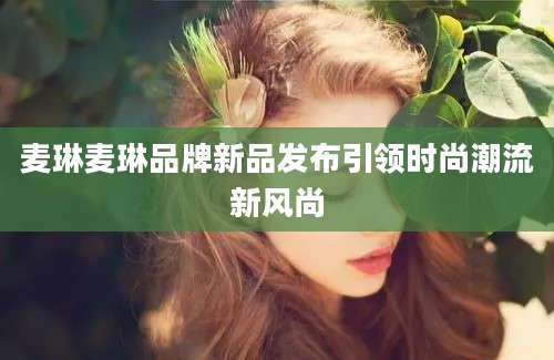 麦琳麦琳品牌新品发布引领时尚潮流新风尚