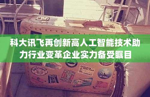 科大讯飞再创新高人工智能技术助力行业变革企业实力备受瞩目