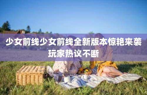 少女前线少女前线全新版本惊艳来袭玩家热议不断