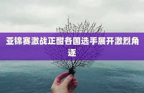 亚锦赛激战正酣各国选手展开激烈角逐