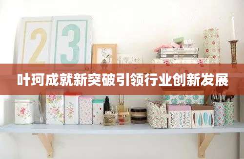 叶珂成就新突破引领行业创新发展