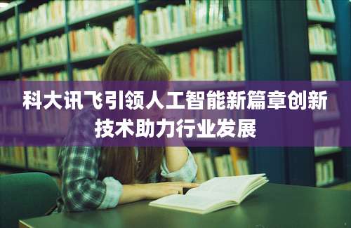 科大讯飞引领人工智能新篇章创新技术助力行业发展