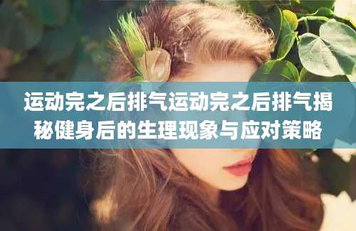运动完之后排气运动完之后排气揭秘健身后的生理现象与应对策略