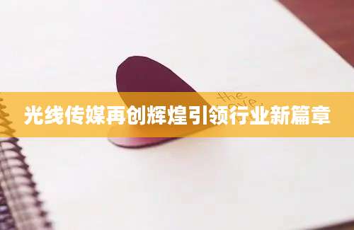 光线传媒再创辉煌引领行业新篇章