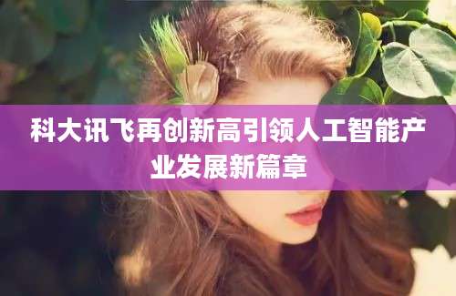 科大讯飞再创新高引领人工智能产业发展新篇章