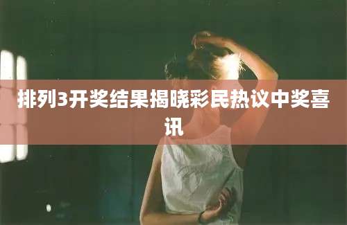 排列3开奖结果揭晓彩民热议中奖喜讯