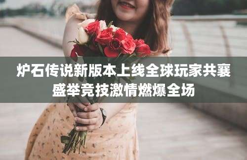 炉石传说新版本上线全球玩家共襄盛举竞技激情燃爆全场