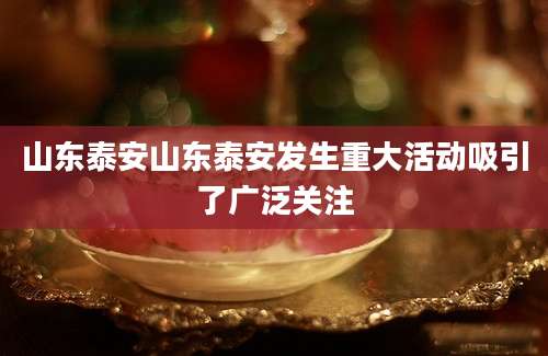 山东泰安山东泰安发生重大活动吸引了广泛关注