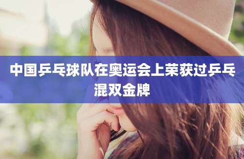中国乒乓球队在奥运会上荣获过乒乓混双金牌