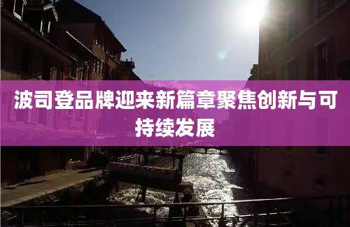 波司登品牌迎来新篇章聚焦创新与可持续发展