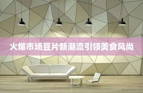 火爆市场豆片新潮流引领美食风尚