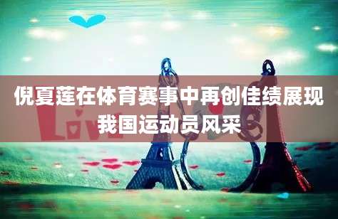 倪夏莲在体育赛事中再创佳绩展现我国运动员风采