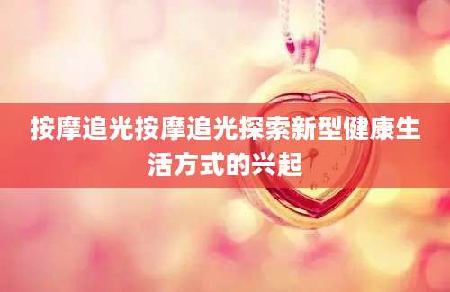 按摩追光按摩追光探索新型健康生活方式的兴起