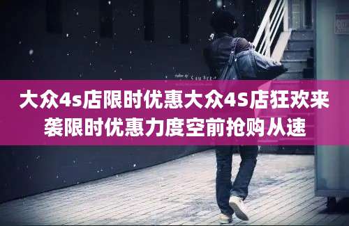 大众4s店限时优惠大众4S店狂欢来袭限时优惠力度空前抢购从速