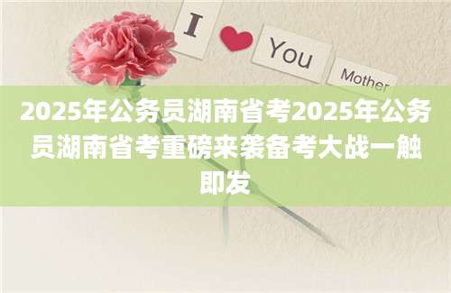 2025年公务员湖南省考2025年公务员湖南省考重磅来袭备考大战一触即发