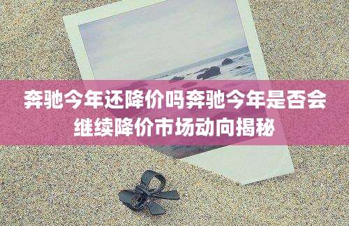 奔驰今年还降价吗奔驰今年是否会继续降价市场动向揭秘