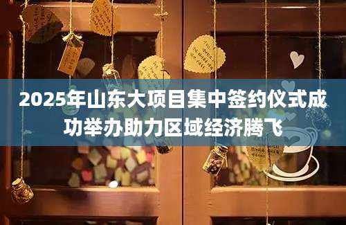 2025年山东大项目集中签约仪式成功举办助力区域经济腾飞
