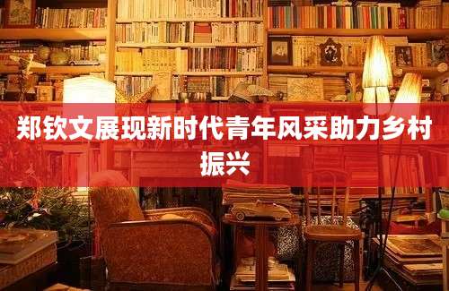 郑钦文展现新时代青年风采助力乡村振兴